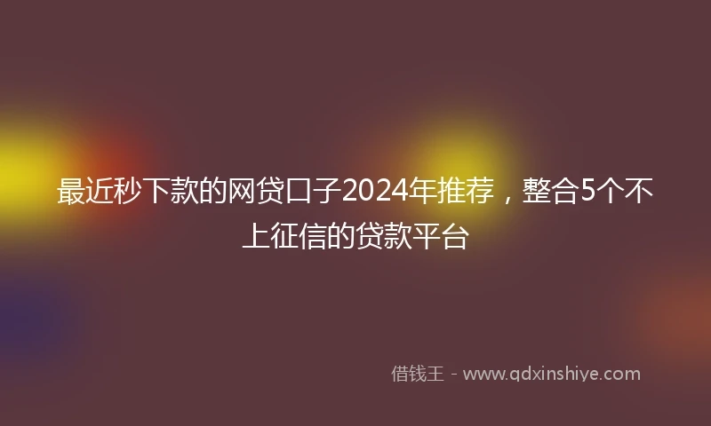 最近秒下款的网贷口子2024年推荐，整合5个不上征信的贷款平台