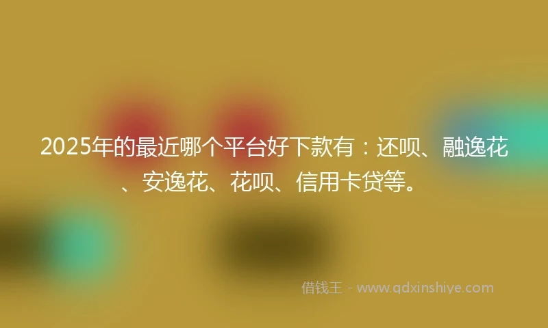 2025年的最近哪个平台好下款有：还呗、融逸花、安逸花、花呗、信用卡贷等。