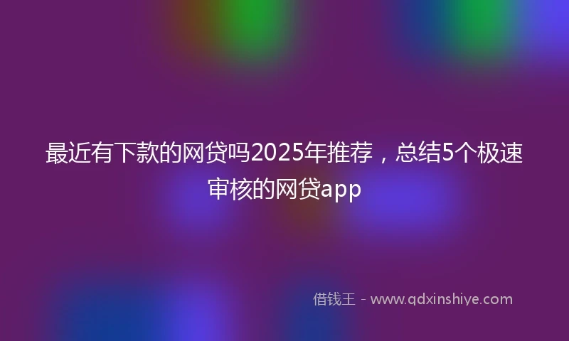 最近有下款的网贷吗2025年推荐，总结5个极速审核的网贷app