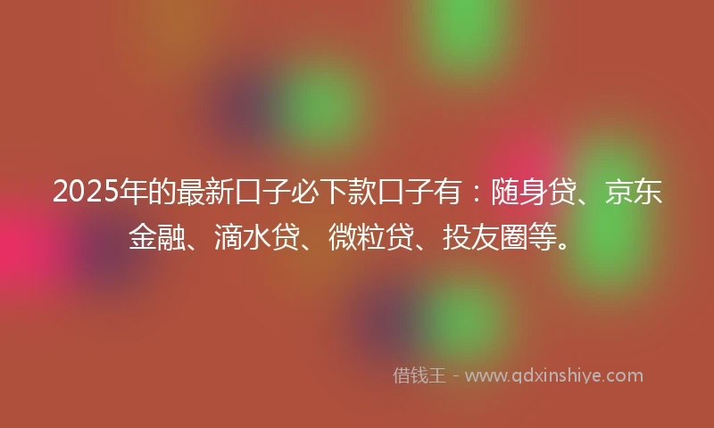 2025年的最新口子必下款口子有：随身贷、京东金融、滴水贷、微粒贷、投友圈等。