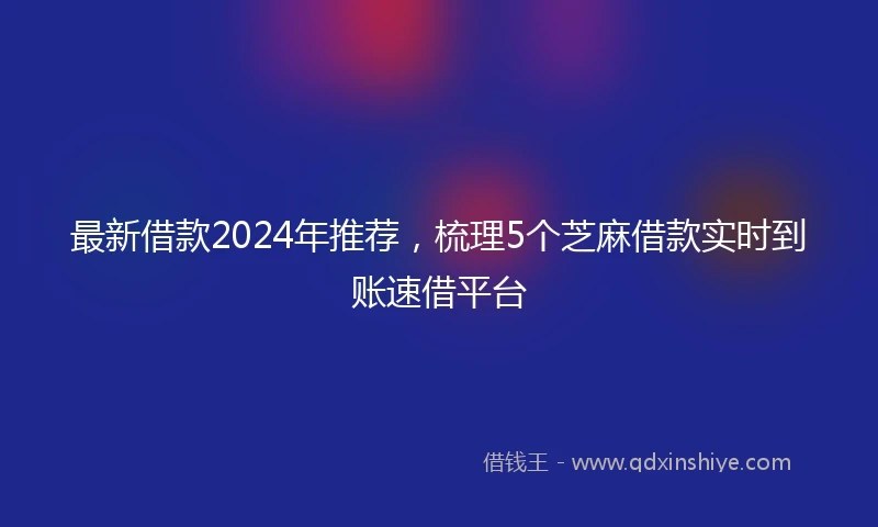 最新借款2024年推荐，梳理5个芝麻借款实时到账速借平台