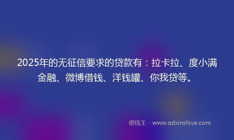 2025年的无征信要求的贷款有：拉卡拉、度小满金融、微博借钱、洋钱罐、你我贷等。