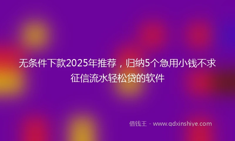 无条件下款2025年推荐，归纳5个急用小钱不求征信流水轻松贷的软件