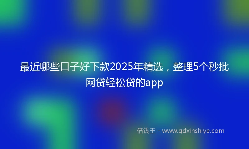 最近哪些口子好下款2025年精选，整理5个秒批网贷轻松贷的app