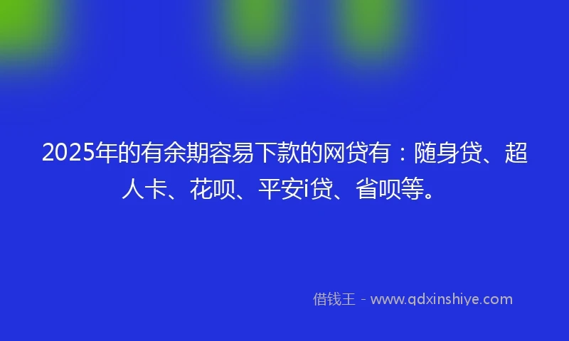 2025年的有余期容易下款的网贷有：随身贷、超人卡、花呗、平安i贷、省呗等。