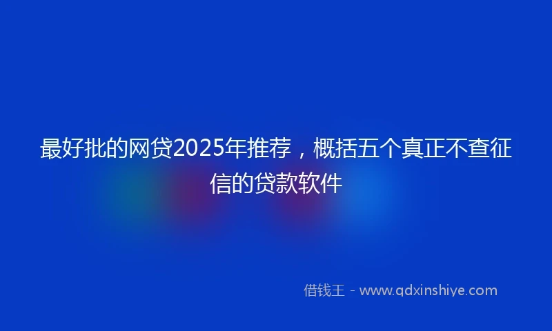 最好批的网贷2025年推荐，概括五个真正不查征信的贷款软件