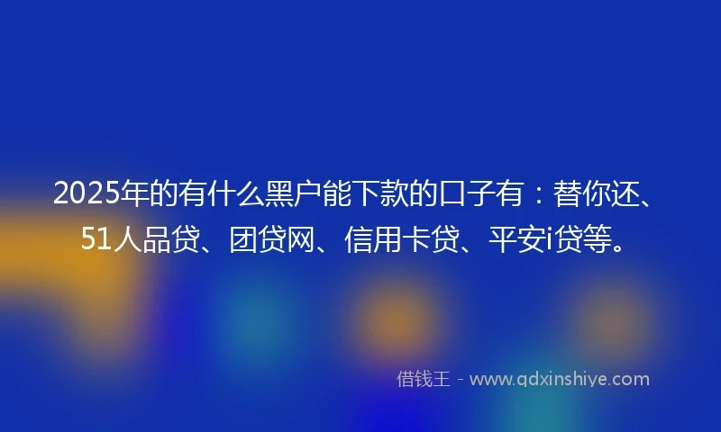 2025年的有什么黑户能下款的口子有：替你还、51人品贷、团贷网、信用卡贷、平安i贷等。