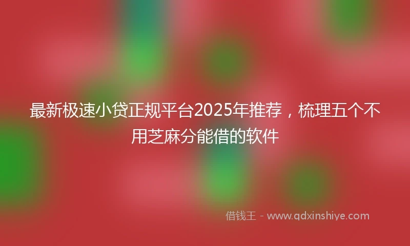 最新极速小贷正规平台2025年推荐，梳理五个不用芝麻分能借的软件