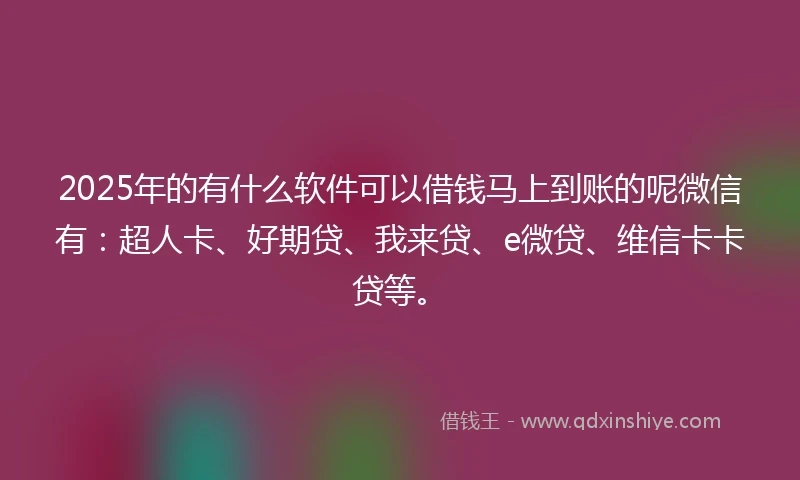 2025年的有什么软件可以借钱马上到账的呢微信有：超人卡、好期贷、我来贷、e微贷、维信卡卡贷等。