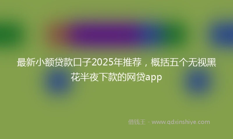 最新小额贷款口子2025年推荐，概括五个无视黑花半夜下款的网贷app