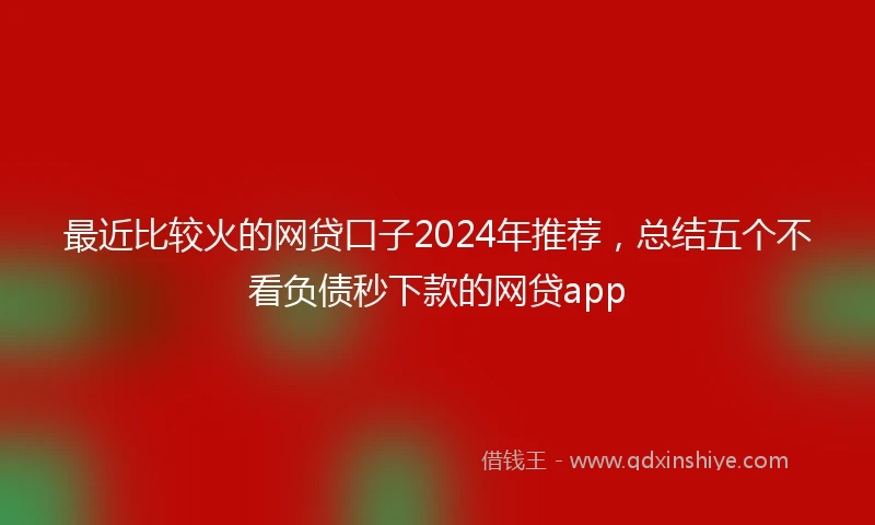 最近比较火的网贷口子2024年推荐，总结五个不看负债秒下款的网贷app
