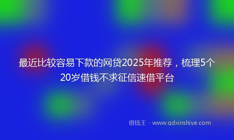 最近比较容易下款的网贷2025年推荐，梳理5个20岁借钱不求征信速借平台