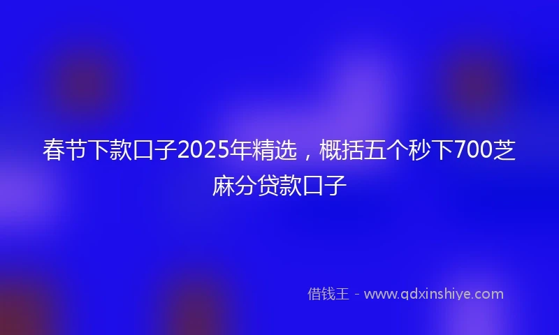 春节下款口子2025年精选，概括五个秒下700芝麻分贷款口子