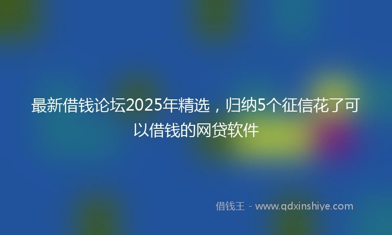 最新借钱论坛2025年精选，归纳5个征信花了可以借钱的网贷软件