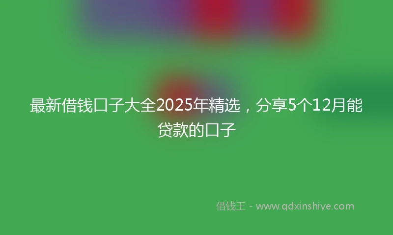 最新借钱口子大全2025年精选，分享5个12月能贷款的口子