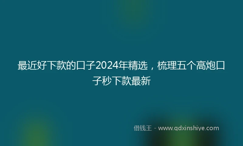 最近好下款的口子2024年精选，梳理五个高炮口子秒下款最新