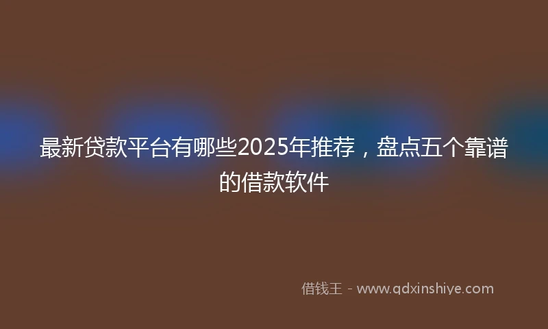 最新贷款平台有哪些2025年推荐，盘点五个靠谱的借款软件