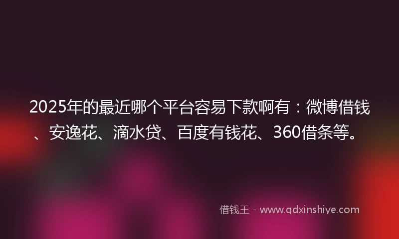 2025年的最近哪个平台容易下款啊有：微博借钱、安逸花、滴水贷、百度有钱花、360借条等。