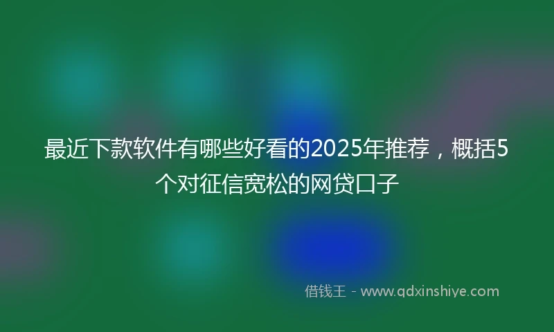 最近下款软件有哪些好看的2025年推荐，概括5个对征信宽松的网贷口子