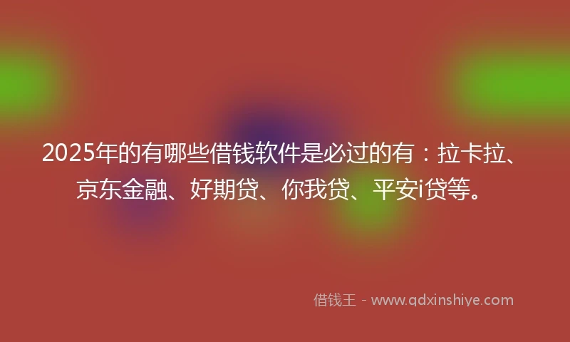2025年的有哪些借钱软件是必过的有：拉卡拉、京东金融、好期贷、你我贷、平安i贷等。