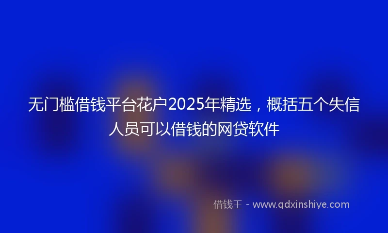 无门槛借钱平台花户2025年精选，概括五个失信人员可以借钱的网贷软件