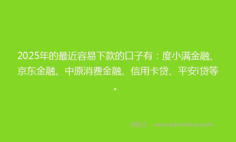 2025年的最近容易下款的口子有：度小满金融、京东金融、中原消费金融、信用卡贷、平安i贷等。