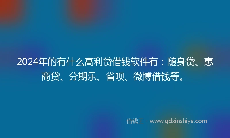 2024年的有什么高利贷借钱软件有：随身贷、惠商贷、分期乐、省呗、微博借钱等。