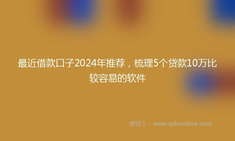 最近借款口子2024年推荐，梳理5个贷款10万比较容易的软件