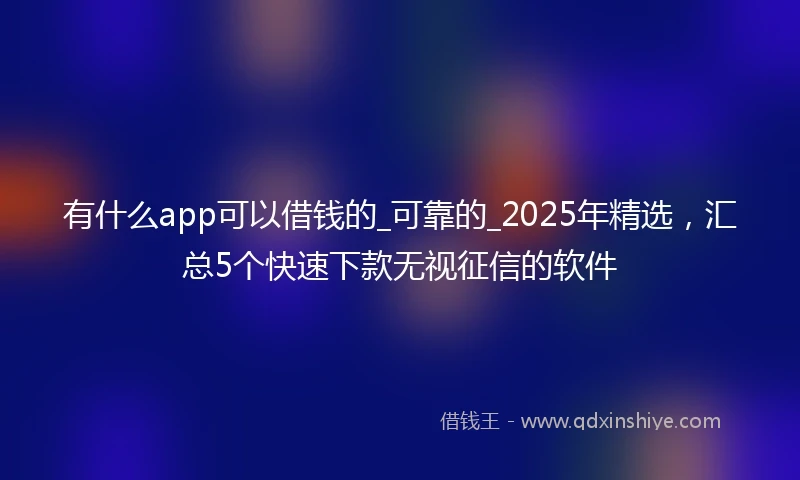 有什么app可以借钱的_可靠的_2025年精选,汇总5个快速下款无视征信的软件