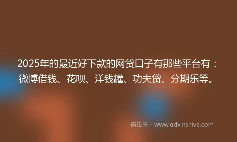 2025年的最近好下款的网贷口子有那些平台有：微博借钱、花呗、洋钱罐、功夫贷、分期乐等。