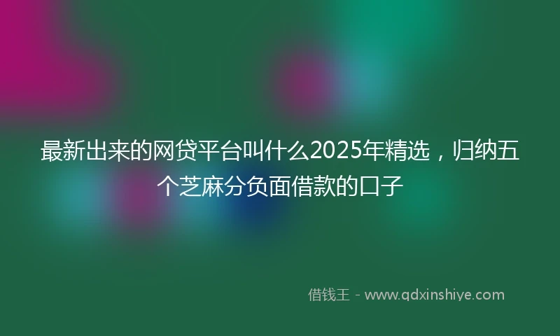 最新出来的网贷平台叫什么2025年精选，归纳五个芝麻分负面借款的口子