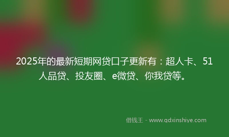 2025年的最新短期网贷口子更新有：超人卡、51人品贷、投友圈、e微贷、你我贷等。