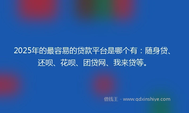 2025年的最容易的贷款平台是哪个有：随身贷、还呗、花呗、团贷网、我来贷等。