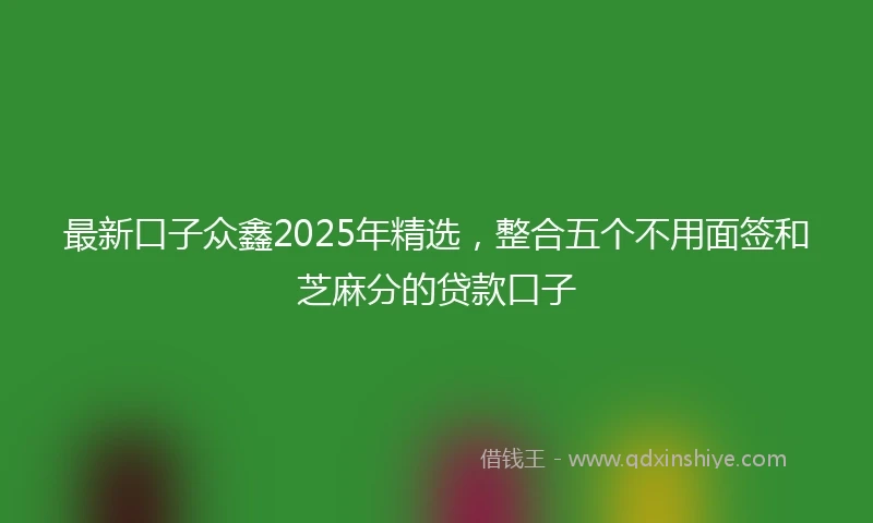最新口子众鑫2025年精选，整合五个不用面签和芝麻分的贷款口子