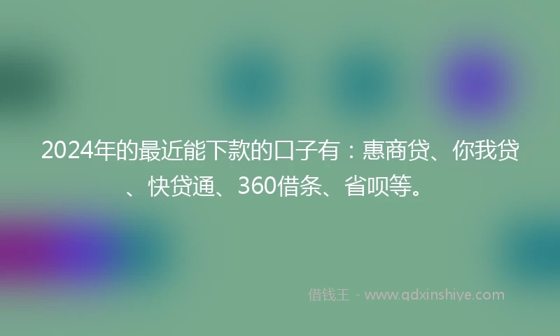 2024年的最近能下款的口子有：惠商贷、你我贷、快贷通、360借条、省呗等。