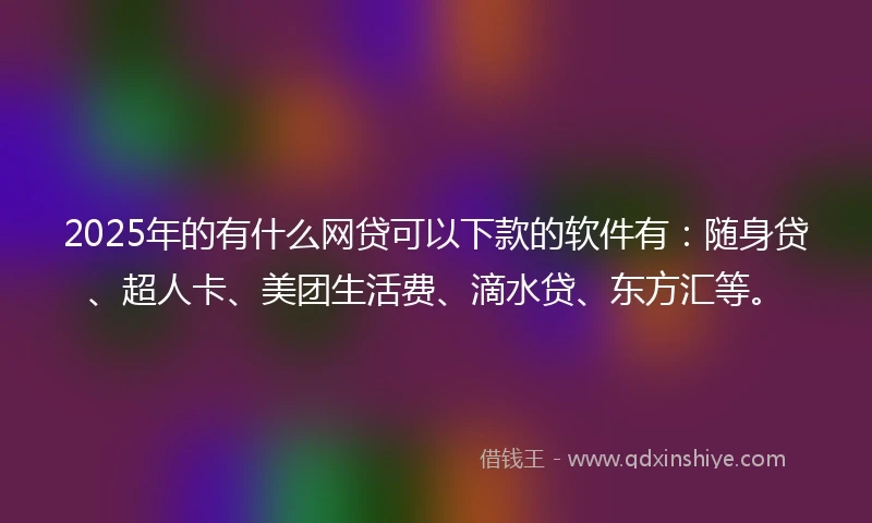 2025年的有什么网贷可以下款的软件有：随身贷、超人卡、美团生活费、滴水贷、东方汇等。