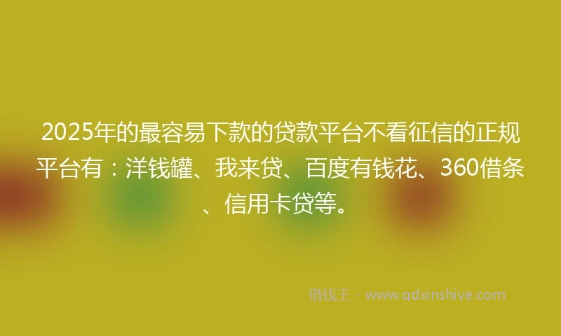 2025年的最容易下款的贷款平台不看征信的正规平台有：洋钱罐、我来贷、百度有钱花、360借条、信用卡贷等。