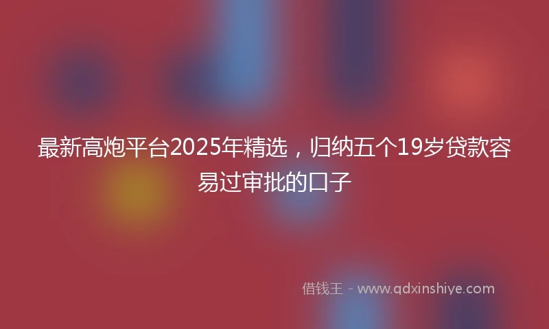最新高炮平台2025年精选，归纳五个19岁贷款容易过审批的口子