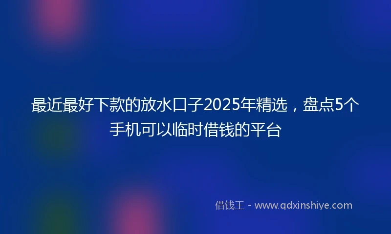 最近最好下款的放水口子2025年精选，盘点5个手机可以临时借钱的平台
