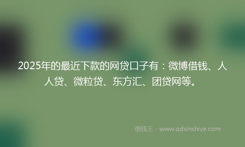 2025年的最近下款的网贷口子有：微博借钱、人人贷、微粒贷、东方汇、团贷网等。