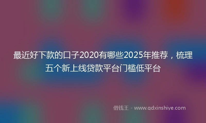 最近好下款的口子2020有哪些2025年推荐，梳理五个新上线贷款平台门槛低平台