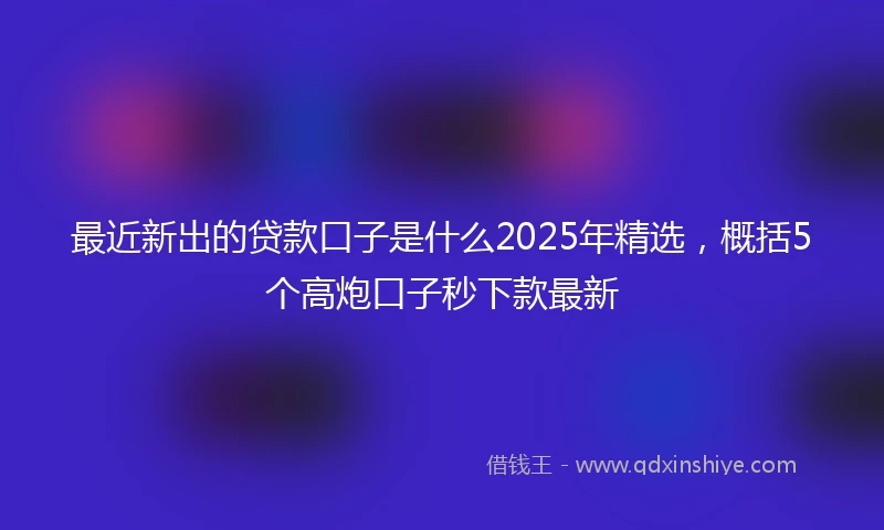 最近新出的贷款口子是什么2025年精选，概括5个高炮口子秒下款最新