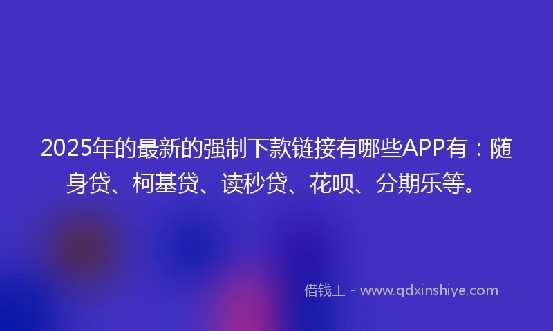 2025年的最新的强制下款链接有哪些APP有：随身贷、柯基贷、读秒贷、花呗、分期乐等。