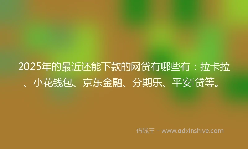 2025年的最近还能下款的网贷有哪些有：拉卡拉、小花钱包、京东金融、分期乐、平安i贷等。