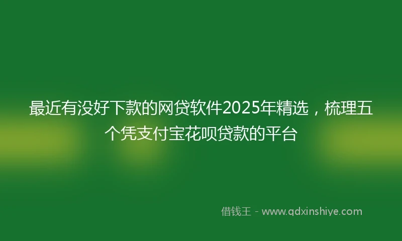 最近有没好下款的网贷软件2025年精选，梳理五个凭支付宝花呗贷款的平台