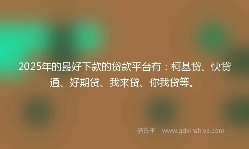 2025年的最好下款的贷款平台有：柯基贷、快贷通、好期贷、我来贷、你我贷等。
