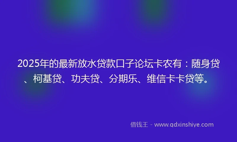 2025年的最新放水贷款口子论坛卡农有：随身贷、柯基贷、功夫贷、分期乐、维信卡卡贷等。