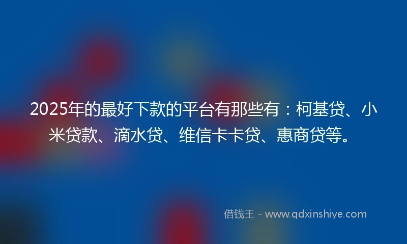 2025年的最好下款的平台有那些有：柯基贷、小米贷款、滴水贷、维信卡卡贷、惠商贷等。