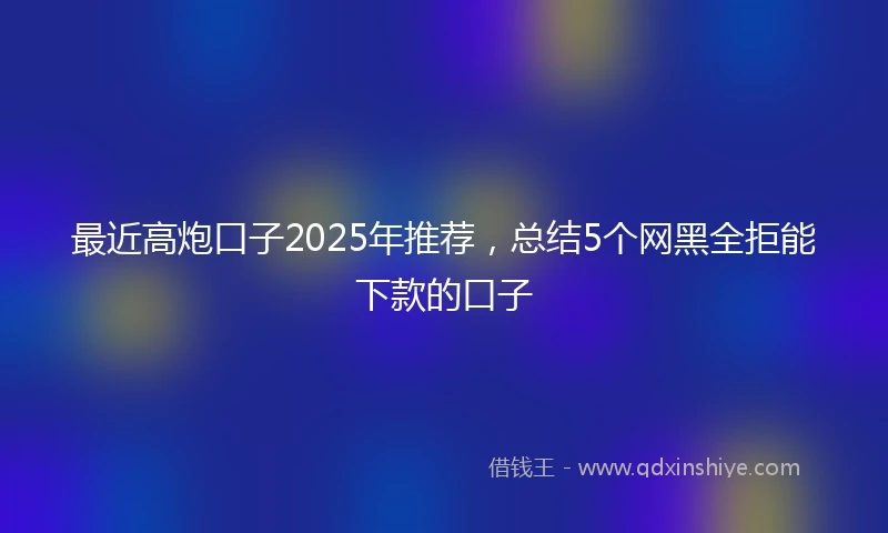 最近高炮口子2025年推荐,总结5个网黑全拒能下款的口子