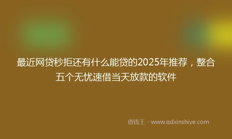 最近网贷秒拒还有什么能贷的2025年推荐，整合五个无忧速借当天放款的软件